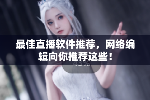 最佳直播软件推荐，网络编辑向你推荐这些！