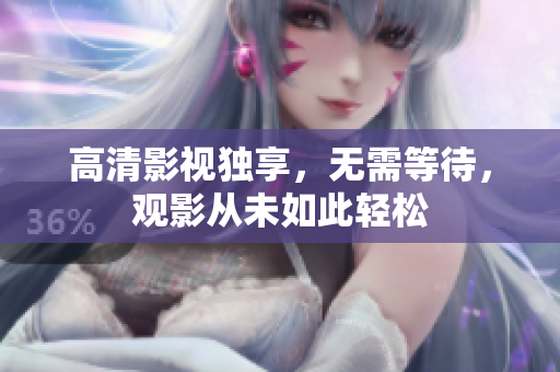 高清影视独享，无需等待，观影从未如此轻松