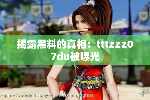 揭露黑料的真相：tttzzz07du被曝光