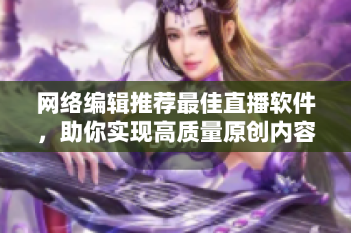 网络编辑推荐最佳直播软件，助你实现高质量原创内容产出。