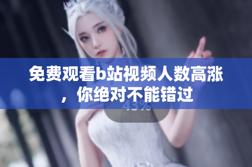免费观看b站视频人数高涨，你绝对不能错过