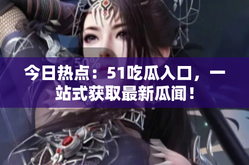 今日热点：51吃瓜入口，一站式获取最新瓜闻！
