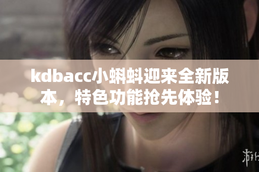 kdbacc小蝌蚪迎来全新版本，特色功能抢先体验！