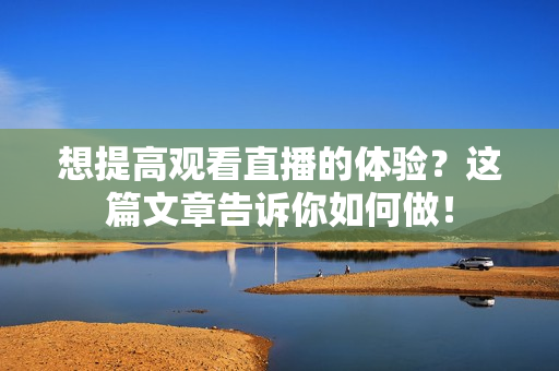 想提高观看直播的体验？这篇文章告诉你如何做！