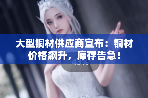 大型铜材供应商宣布：铜材价格飙升，库存告急！