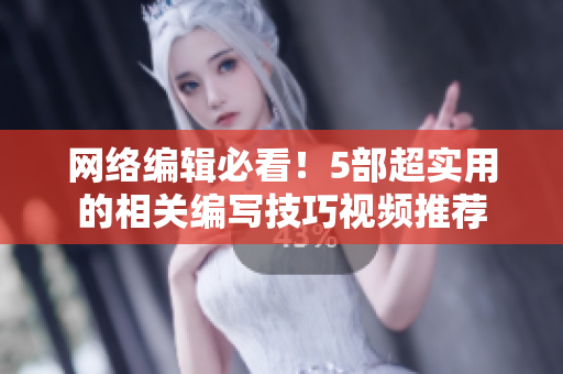 网络编辑必看！5部超实用的相关编写技巧视频推荐