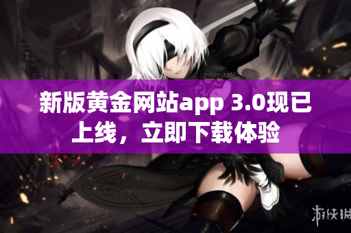 新版黄金网站app 3.0现已上线，立即下载体验