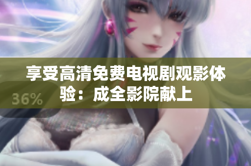 享受高清免费电视剧观影体验：成全影院献上