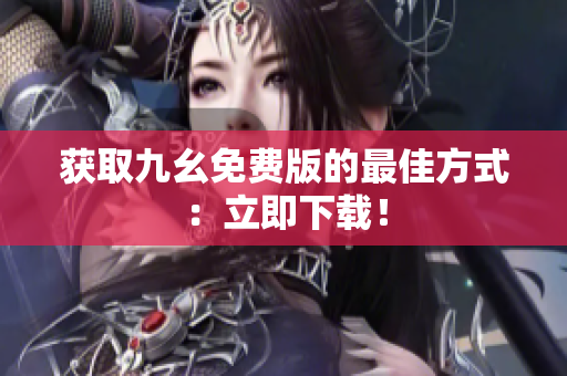 获取九幺免费版的最佳方式：立即下载！