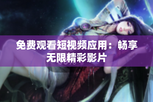 免费观看短视频应用：畅享无限精彩影片