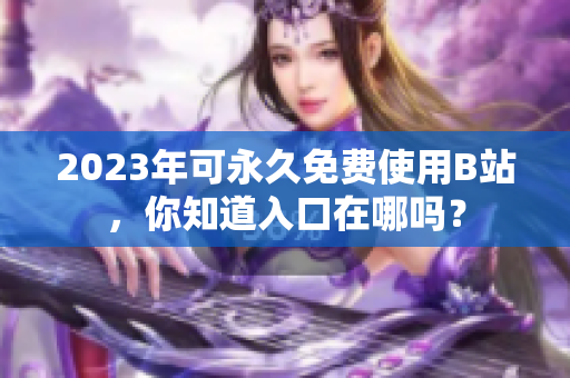 2023年可永久免费使用B站，你知道入口在哪吗？