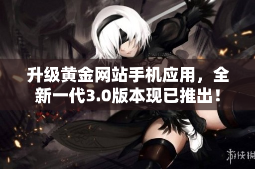 升级黄金网站手机应用，全新一代3.0版本现已推出！