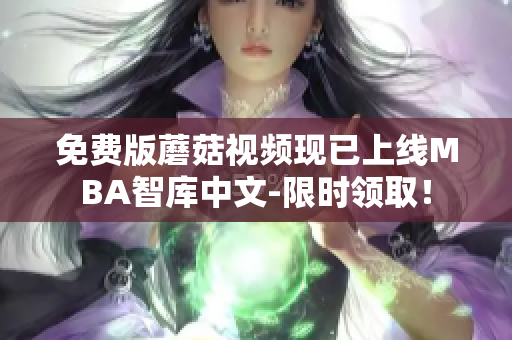 免费版蘑菇视频现已上线MBA智库中文-限时领取！