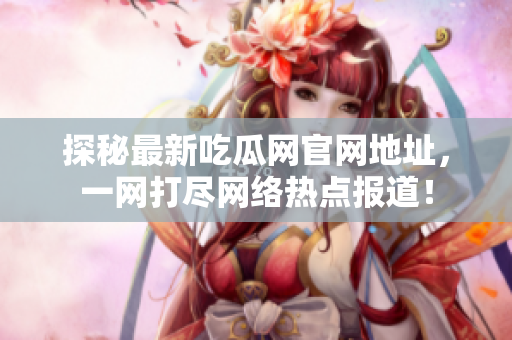 探秘最新吃瓜网官网地址，一网打尽网络热点报道！