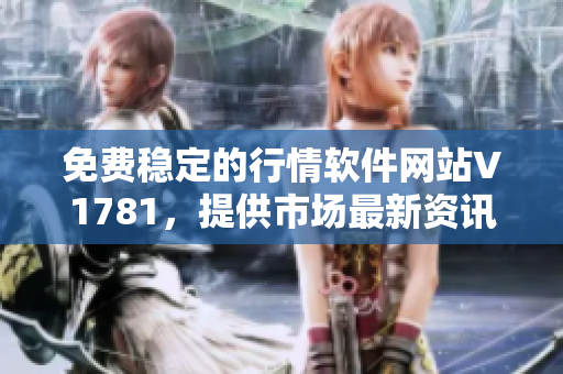 免费稳定的行情软件网站V1781，提供市场最新资讯