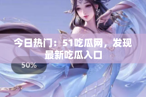 今日热门：51吃瓜网，发现最新吃瓜入口