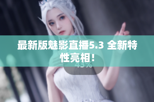 最新版魅影直播5.3 全新特性亮相！