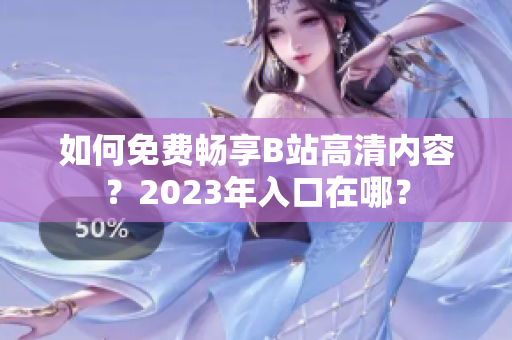 如何免费畅享B站高清内容？2023年入口在哪？
