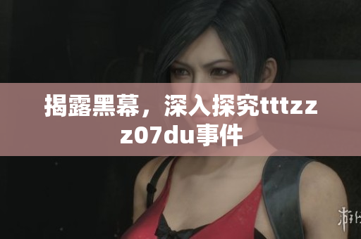 揭露黑幕，深入探究tttzzz07du事件