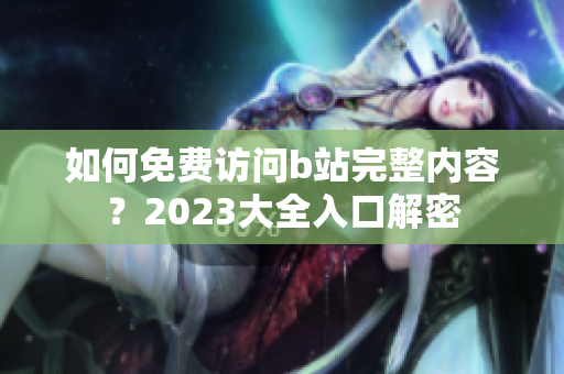 如何免费访问b站完整内容？2023大全入口解密