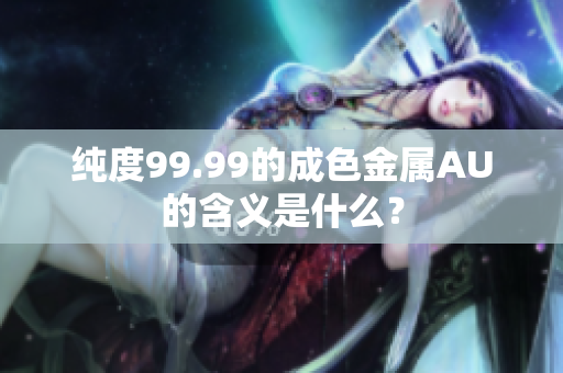 纯度99.99的成色金属AU的含义是什么？