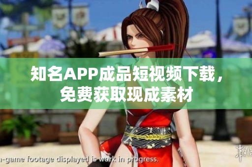 知名APP成品短视频下载，免费获取现成素材