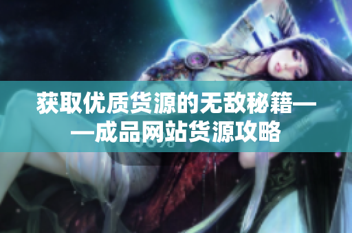 获取优质货源的无敌秘籍——成品网站货源攻略