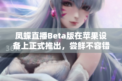 凤蝶直播Beta版在苹果设备上正式推出，尝鲜不容错过！