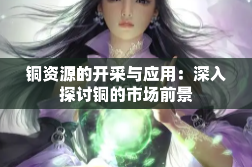 铜资源的开采与应用：深入探讨铜的市场前景