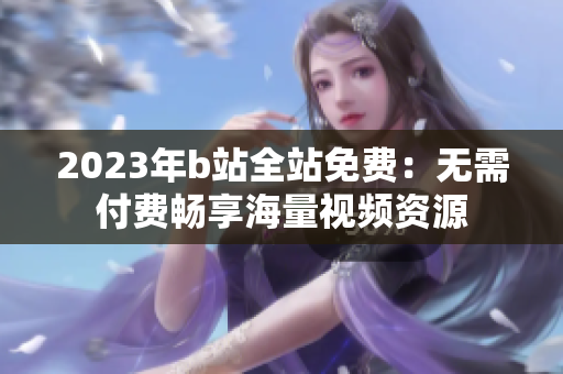 2023年b站全站免费：无需付费畅享海量视频资源