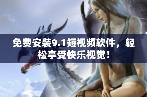 免费安装9.1短视频软件，轻松享受快乐视觉！