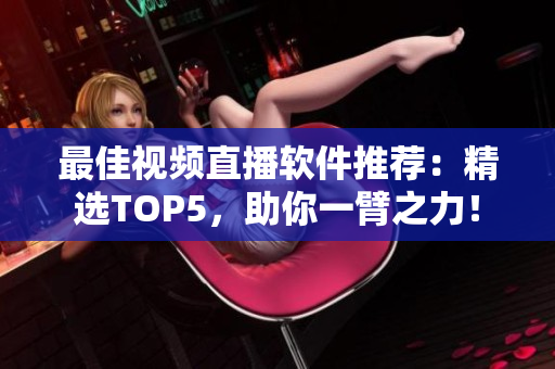 最佳视频直播软件推荐：精选TOP5，助你一臂之力！