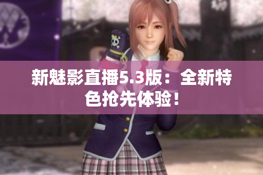 新魅影直播5.3版：全新特色抢先体验！
