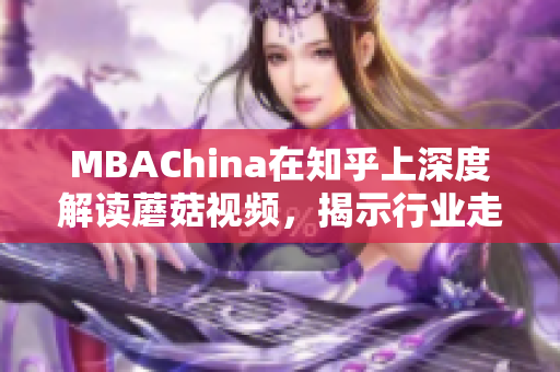 MBAChina在知乎上深度解读蘑菇视频，揭示行业走向
