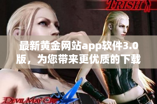 最新黄金网站app软件3.0版，为您带来更优质的下载体验
