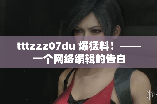 tttzzz07du 爆猛料！——一个网络编辑的告白