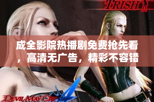 成全影院热播剧免费抢先看，高清无广告，精彩不容错过！