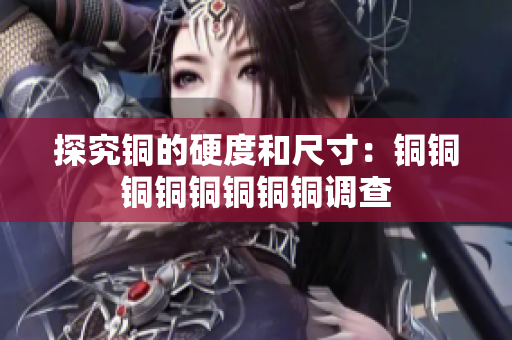 探究铜的硬度和尺寸：铜铜铜铜铜铜铜铜调查