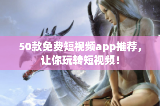 50款免费短视频app推荐，让你玩转短视频！