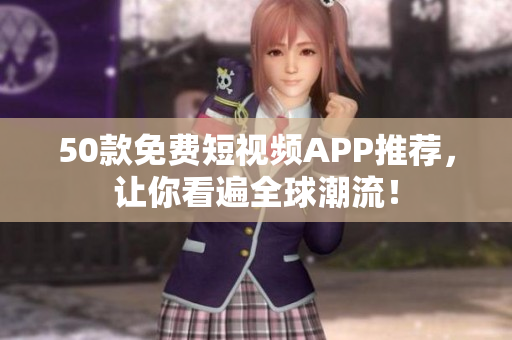 50款免费短视频APP推荐，让你看遍全球潮流！