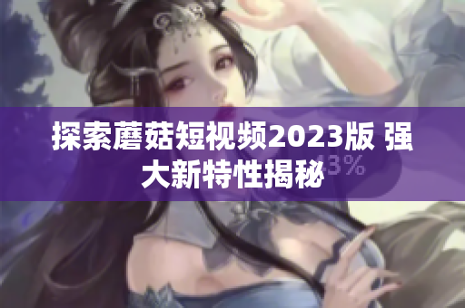探索蘑菇短视频2023版 强大新特性揭秘