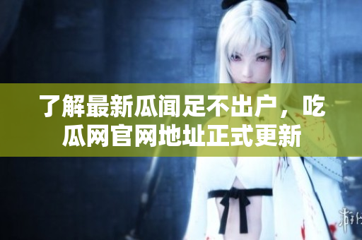 了解最新瓜闻足不出户，吃瓜网官网地址正式更新