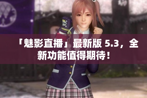「魅影直播」最新版 5.3，全新功能值得期待！