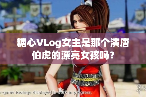 糖心VLog女主是那个演唐伯虎的漂亮女孩吗？
