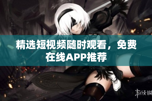 精选短视频随时观看，免费在线APP推荐