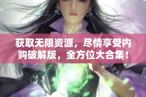 获取无限资源，尽情享受内购破解版，全方位大合集！