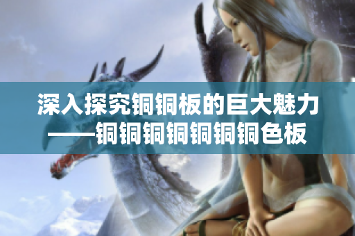 深入探究铜铜板的巨大魅力——铜铜铜铜铜铜铜色板