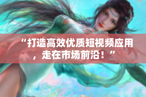 “打造高效优质短视频应用，走在市场前沿！”