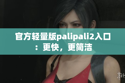 官方轻量版palipali2入口：更快，更简洁