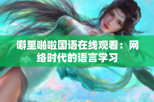 噼里啪啦国语在线观看：网络时代的语言学习